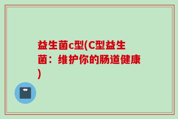 益生菌c型(C型益生菌:维护你的肠道健康) 益生菌c型(C型益生菌:维护你的肠道健康)