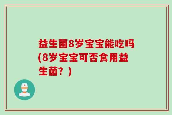益生菌8岁宝宝能吃吗(8岁宝宝可否食用益生菌？)
