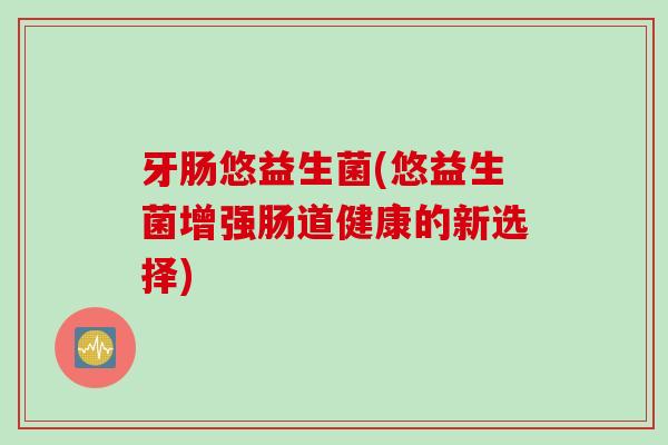 牙肠悠益生菌(悠益生菌增强肠道健康的新选择)