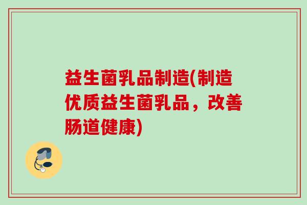 益生菌乳品制造(制造优质益生菌乳品,改善肠道健康) 益生菌乳品制造(制造优质益生菌乳品,改善肠道健康)