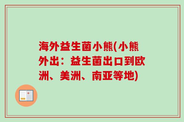 海外益生菌小熊(小熊外出:益生菌出口到欧洲、美洲、南亚等地) 海外益生菌小熊(小熊外出:益生菌出口到欧洲、美洲、南亚等地)