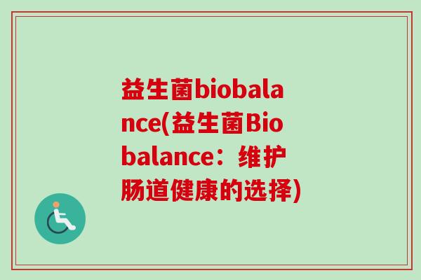 益生菌biobalance(益生菌Biobalance:维护肠道健康的选择) 益生菌biobalance(益生菌Biobalance:维护肠道健康的选择)