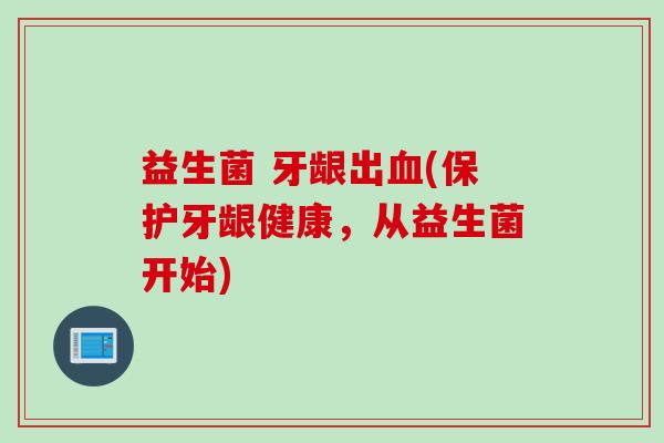 益生菌 牙龈出(保护牙龈健康，从益生菌开始)