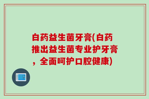 白药益生菌牙膏(白药推出益生菌专业护牙膏,全面呵护口腔健康) 白药益生菌牙膏(白药推出益生菌专业护牙膏,全面呵护口腔健康)