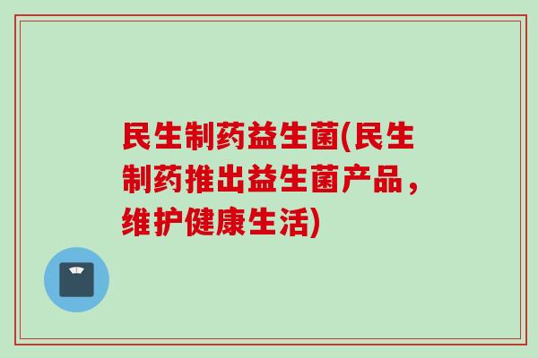 民生制药益生菌(民生制药推出益生菌产品，维护健康生活)