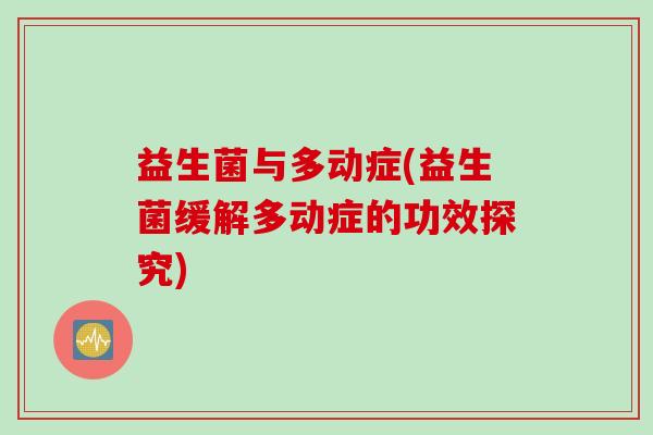 益生菌与多动症(益生菌缓解多动症的功效探究)