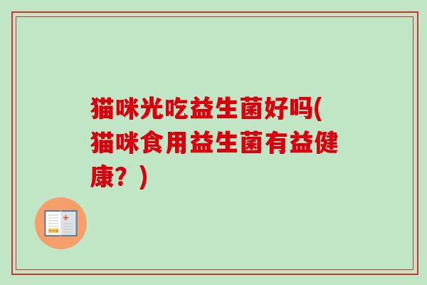 猫咪光吃益生菌好吗(猫咪食用益生菌有益健康？)
