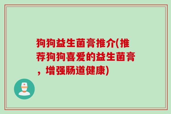 狗狗益生菌膏推介(推荐狗狗喜爱的益生菌膏，增强肠道健康)