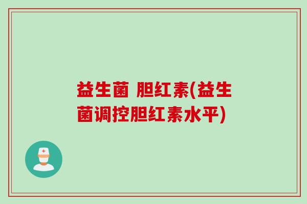 益生菌 胆红素(益生菌调控胆红素水平)