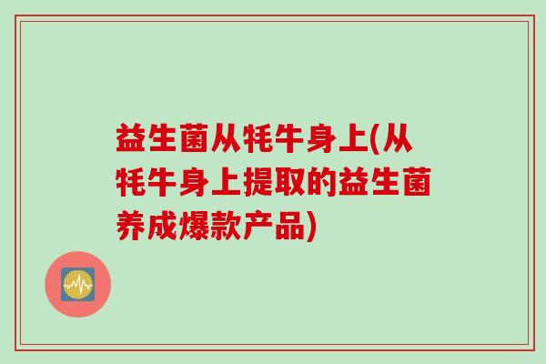 益生菌从牦牛身上(从牦牛身上提取的益生菌养成爆款产品) 益生菌从牦牛身上(从牦牛身上提取的益生菌养成爆款产品)