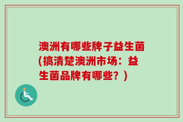 澳洲有哪些牌子益生菌(搞清楚澳洲市场：益生菌品牌有哪些？)