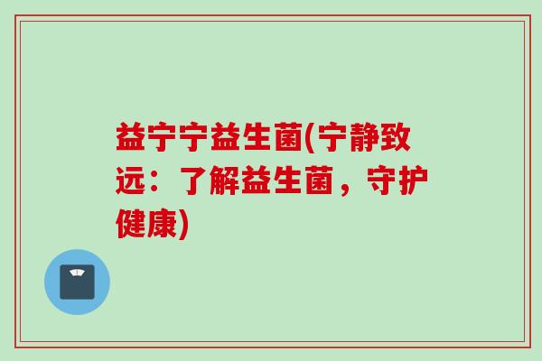 益宁宁益生菌(宁静致远：了解益生菌，守护健康)