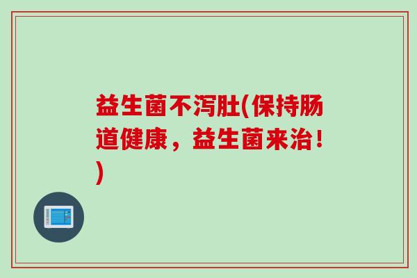 益生菌不泻肚(保持肠道健康，益生菌来！)