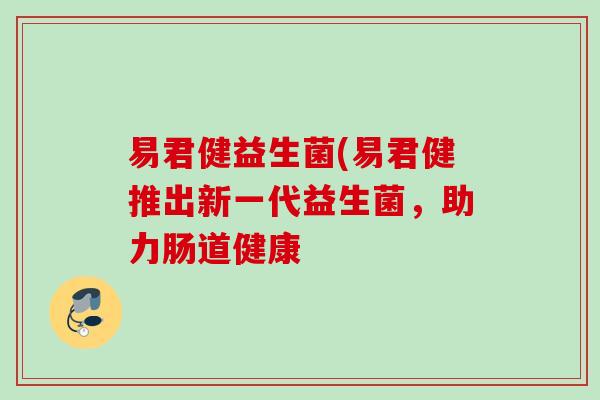 易君健益生菌(易君健推出新一代益生菌，助力肠道健康