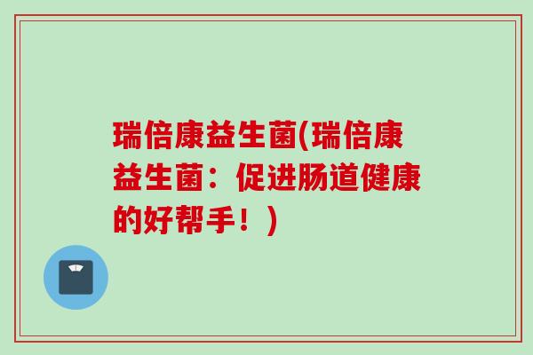 瑞倍康益生菌(瑞倍康益生菌：促进肠道健康的好帮手！)