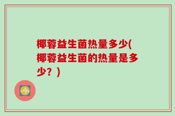 椰蓉益生菌热量多少(椰蓉益生菌的热量是多少？)