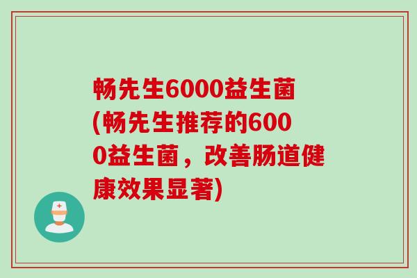 畅先生6000益生菌(畅先生推荐的6000益生菌，改善肠道健康效果显著)
