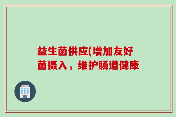 益生菌供应(增加友好菌摄入，维护肠道健康