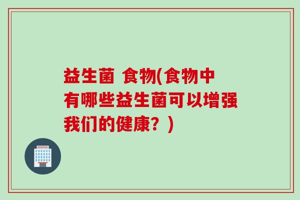 益生菌 食物(食物中有哪些益生菌可以增强我们的健康？)