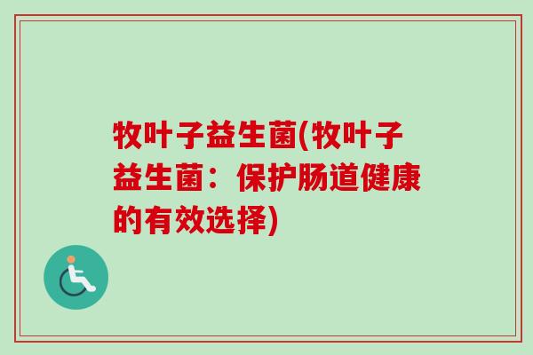 牧叶子益生菌(牧叶子益生菌：保护肠道健康的有效选择)