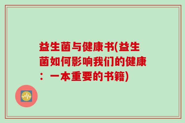 益生菌与健康书(益生菌如何影响我们的健康：一本重要的书籍)