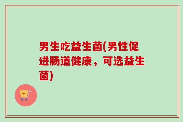 男生吃益生菌(男性促进肠道健康，可选益生菌)