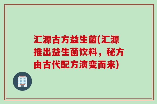 汇源古方益生菌(汇源推出益生菌饮料，秘方由古代配方演变而来)