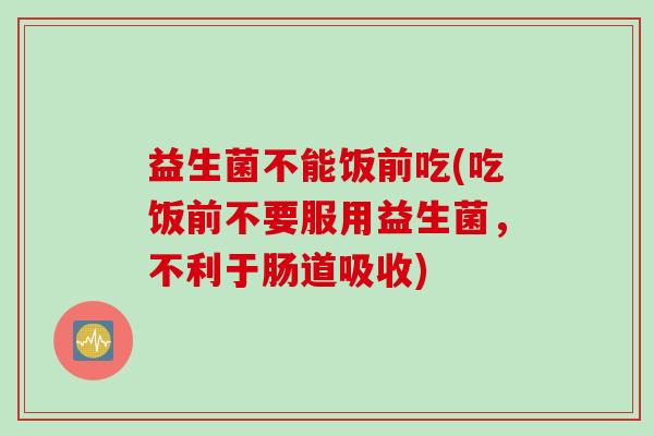 益生菌不能饭前吃(吃饭前不要服用益生菌，不利于肠道吸收)