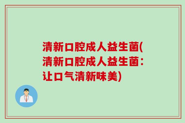 清新口腔成人益生菌(清新口腔成人益生菌：让口气清新味美)