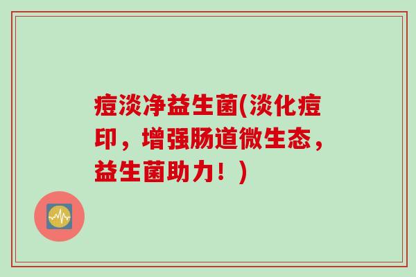 痘淡净益生菌(淡化痘印，增强肠道微生态，益生菌助力！)