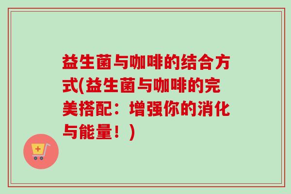 益生菌与咖啡的结合方式(益生菌与咖啡的完美搭配：增强你的消化与能量！)