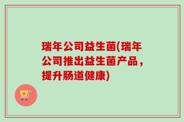 瑞年公司益生菌(瑞年公司推出益生菌产品，提升肠道健康)