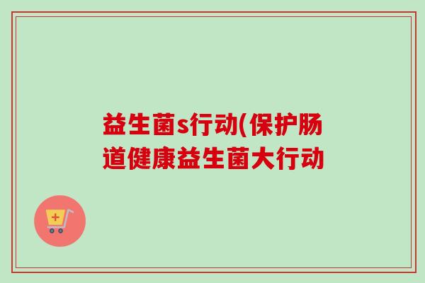 益生菌s行动(保护肠道健康益生菌大行动