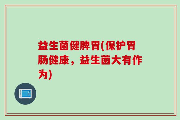 益生菌健脾胃(保护健康，益生菌大有作为)