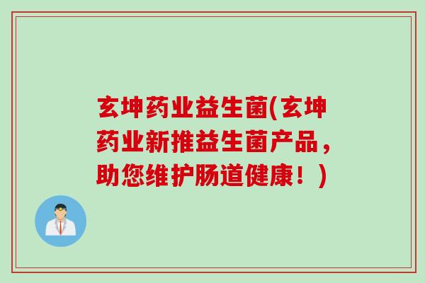 玄坤药业益生菌(玄坤药业新推益生菌产品，助您维护肠道健康！)