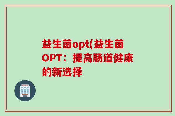 益生菌opt(益生菌OPT：提高肠道健康的新选择