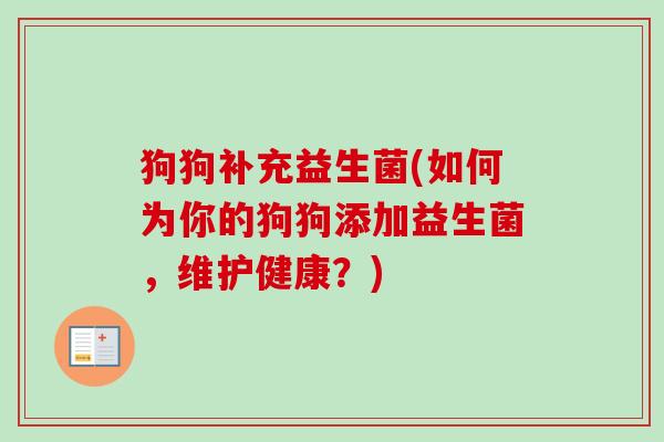 狗狗补充益生菌(如何为你的狗狗添加益生菌，维护健康？)