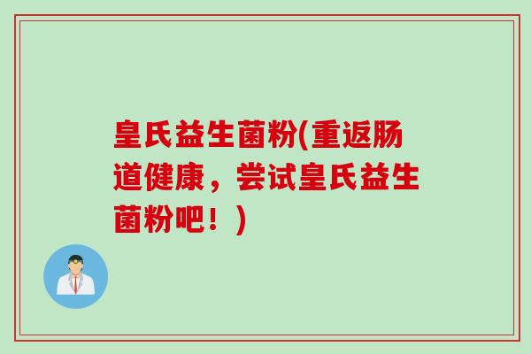 皇氏益生菌粉(重返肠道健康，尝试皇氏益生菌粉吧！)