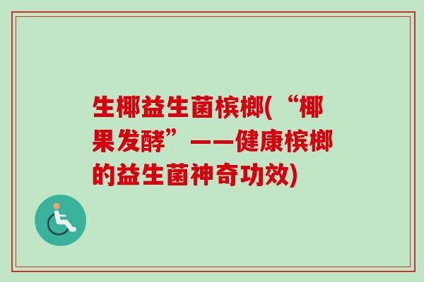 生椰益生菌槟榔(“椰果发酵”——健康槟榔的益生菌神奇功效)