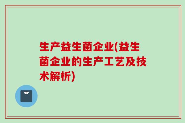生产益生菌企业(益生菌企业的生产工艺及技术解析)