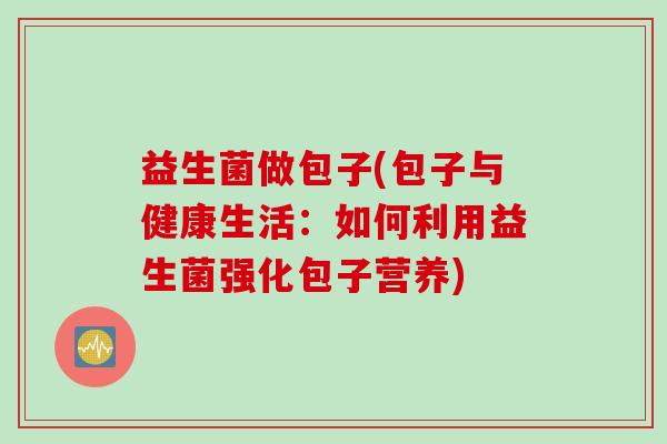 益生菌做包子(包子与健康生活：如何利用益生菌强化包子营养)