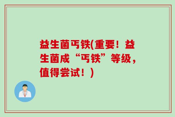 益生菌丐铁(重要！益生菌成“丐铁”等级，值得尝试！)