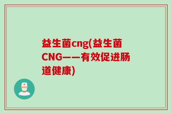 益生菌cng(益生菌CNG——有效促进肠道健康)