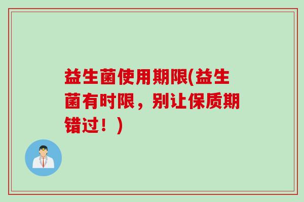 益生菌使用期限(益生菌有时限，别让保质期错过！)
