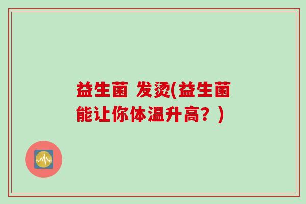 益生菌 发烫(益生菌能让你体温升高？)