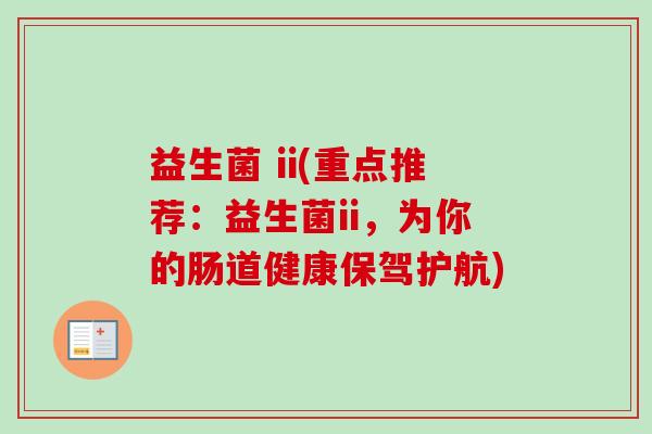 益生菌 ii(重点推荐：益生菌ii，为你的肠道健康保驾护航)