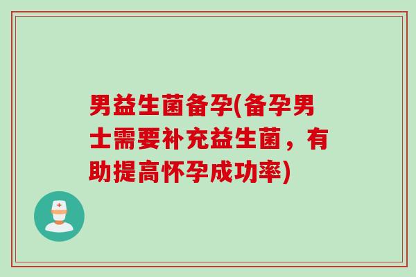 男益生菌备孕(备孕男士需要补充益生菌，有助提高怀孕成功率)