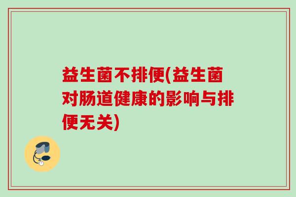 益生菌不排便(益生菌对肠道健康的影响与排便无关)