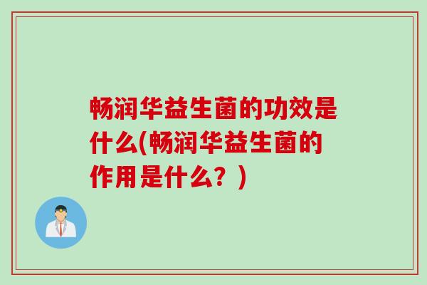 畅润华益生菌的功效是什么(畅润华益生菌的作用是什么？)