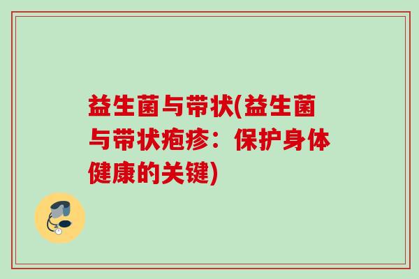 益生菌与带状(益生菌与带状疱疹：保护身体健康的关键)